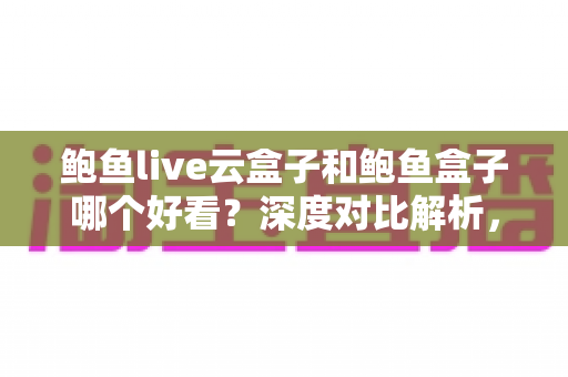鲍鱼live云盒子和鲍鱼盒子哪个好看?深度对比解析,帮你选出最适合的观影方案 鲍鱼live云盒子和鲍鱼盒子哪个好看?深度对比解析,帮你选出最适合的观影方案