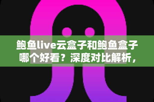 鲍鱼live云盒子和鲍鱼盒子哪个好看?深度对比解析,帮你选出最适合的观影方案 鲍鱼live云盒子和鲍鱼盒子哪个好看?深度对比解析,帮你选出最适合的观影方案