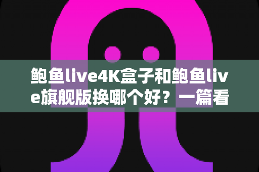 鲍鱼live4K盒子和鲍鱼live旗舰版换哪个好?一篇看懂配置、画质与性价比的深度选购指南 鲍鱼live4K盒子和鲍鱼live旗舰版换哪个好?一篇看懂配置、画质与性价比的深度选购指南