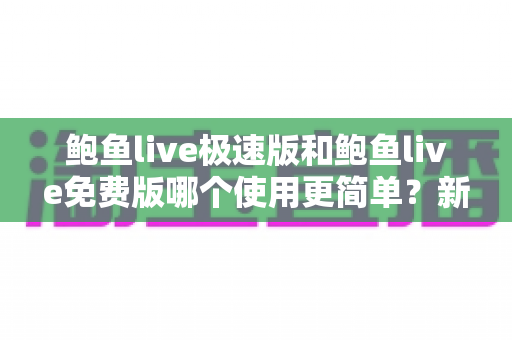 鲍鱼live极速版和鲍鱼live免费版哪个使用更简单?新手也能秒懂的上手体验全对比 鲍鱼live极速版和鲍鱼live免费版哪个使用更简单?新手也能秒懂的上手体验全对比