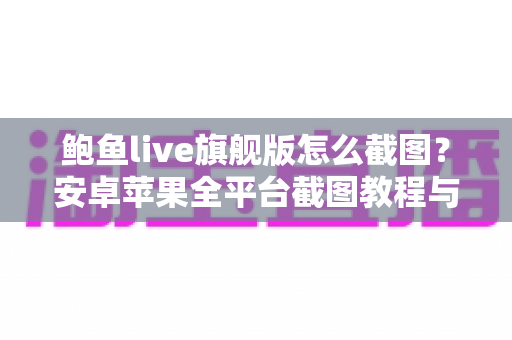 鲍鱼live旗舰版怎么截图?安卓苹果全平台截图教程与实用技巧一站式掌握 鲍鱼live旗舰版怎么截图?安卓苹果全平台截图教程与实用技巧一站式掌握