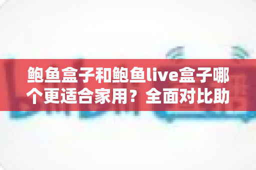 鲍鱼盒子和鲍鱼live盒子哪个更适合家用?全面对比助您选出最合适的家庭影音中心 鲍鱼盒子和鲍鱼live盒子哪个更适合家用?全面对比助您选出最合适的家庭影音中心