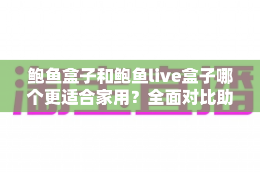 鲍鱼盒子和鲍鱼live盒子哪个更适合家用?全面对比助您选出最合适的家庭影音中心 鲍鱼盒子和鲍鱼live盒子哪个更适合家用?全面对比助您选出最合适的家庭影音中心