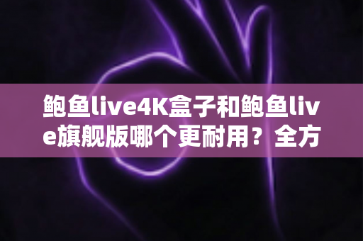 鲍鱼live4K盒子和鲍鱼live旗舰版哪个更耐用?全方位耐用性对比与选购深度解析 鲍鱼live4K盒子和鲍鱼live旗舰版哪个更耐用?全方位耐用性对比与选购深度解析