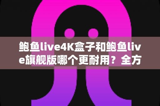 鲍鱼live4K盒子和鲍鱼live旗舰版哪个更耐用?全方位耐用性对比与选购深度解析 鲍鱼live4K盒子和鲍鱼live旗舰版哪个更耐用?全方位耐用性对比与选购深度解析