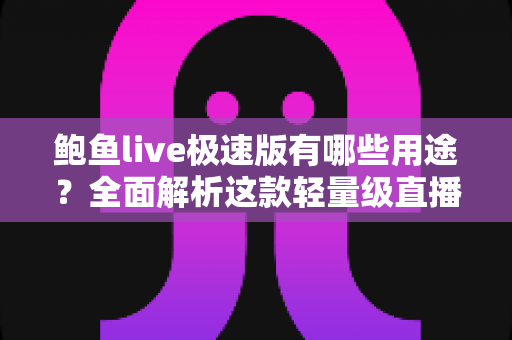 鲍鱼live极速版有哪些用途?全面解析这款轻量级直播应用的实用功能与核心价值 鲍鱼live极速版有哪些用途?全面解析这款轻量级直播应用的实用功能与核心价值