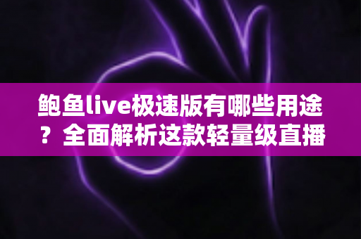 鲍鱼live极速版有哪些用途?全面解析这款轻量级直播应用的实用功能与核心价值 鲍鱼live极速版有哪些用途?全面解析这款轻量级直播应用的实用功能与核心价值
