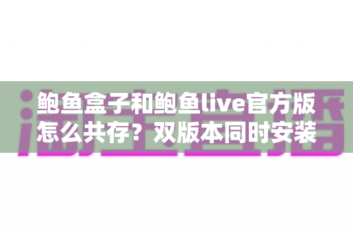鲍鱼盒子和鲍鱼live官方版怎么共存?双版本同时安装使用全攻略 鲍鱼盒子和鲍鱼live官方版怎么共存?双版本同时安装使用全攻略