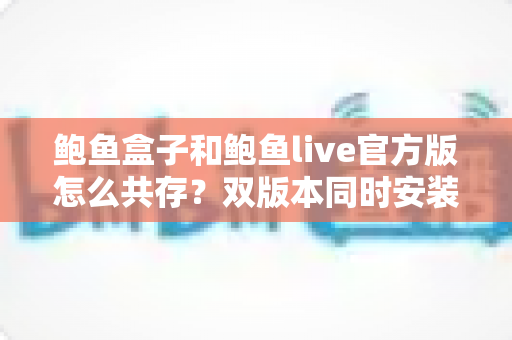 鲍鱼盒子和鲍鱼live官方版怎么共存?双版本同时安装使用全攻略 鲍鱼盒子和鲍鱼live官方版怎么共存?双版本同时安装使用全攻略