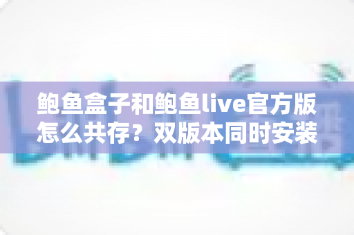 鲍鱼盒子和鲍鱼live官方版怎么共存?双版本同时安装使用全攻略 鲍鱼盒子和鲍鱼live官方版怎么共存?双版本同时安装使用全攻略