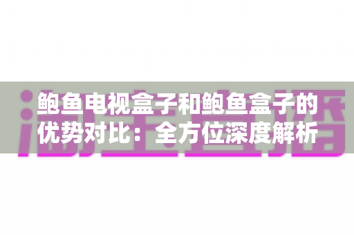 鲍鱼电视盒子和鲍鱼盒子的优势对比:全方位深度解析,帮你选出最值得入手的观影神器 鲍鱼电视盒子和鲍鱼盒子的优势对比:全方位深度解析,帮你选出最值得入手的观影神器