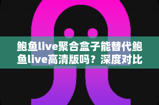 鲍鱼live聚合盒子能替代鲍鱼live高清版吗?深度对比解析与选购全指南 鲍鱼live聚合盒子能替代鲍鱼live高清版吗?深度对比解析与选购全指南