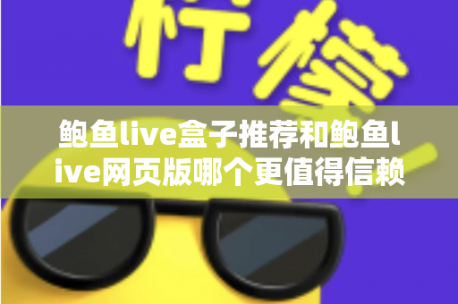 鲍鱼live盒子推荐和鲍鱼live网页版哪个更值得信赖？全面对比与安全使用指南