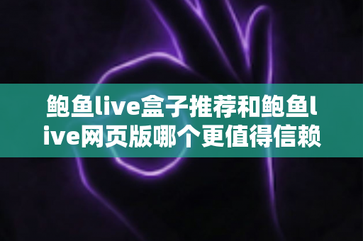 鲍鱼live盒子推荐和鲍鱼live网页版哪个更值得信赖？全面对比与安全使用指南