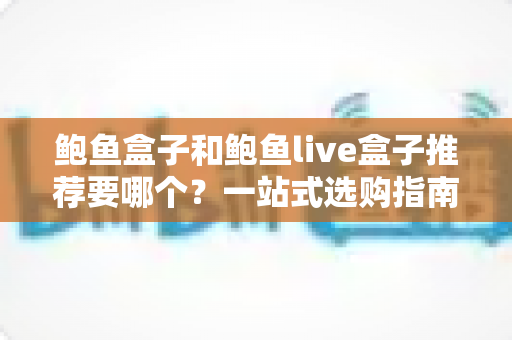 鲍鱼盒子和鲍鱼live盒子推荐要哪个?一站式选购指南帮你轻松做决定 鲍鱼盒子和鲍鱼live盒子推荐要哪个?一站式选购指南帮你轻松做决定