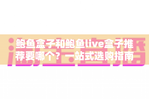 鲍鱼盒子和鲍鱼live盒子推荐要哪个?一站式选购指南帮你轻松做决定 鲍鱼盒子和鲍鱼live盒子推荐要哪个?一站式选购指南帮你轻松做决定