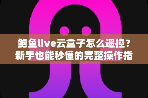 鲍鱼live云盒子怎么遥控?新手也能秒懂的完整操作指南与故障排查手册 鲍鱼live云盒子怎么遥控?新手也能秒懂的完整操作指南与故障排查手册