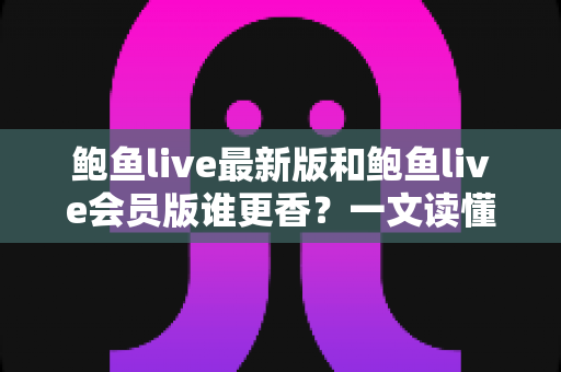鲍鱼live最新版和鲍鱼live会员版谁更香?一文读懂两大版本差异与选择攻略 鲍鱼live最新版和鲍鱼live会员版谁更香?一文读懂两大版本差异与选择攻略