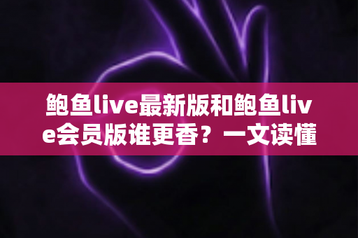 鲍鱼live最新版和鲍鱼live会员版谁更香?一文读懂两大版本差异与选择攻略 鲍鱼live最新版和鲍鱼live会员版谁更香?一文读懂两大版本差异与选择攻略