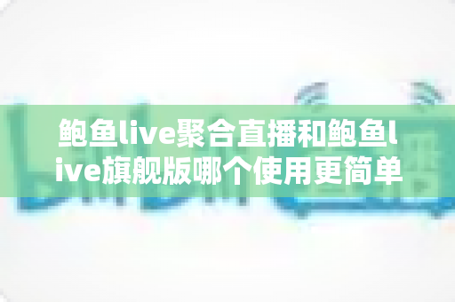 鲍鱼live聚合直播和鲍鱼live旗舰版哪个使用更简单?一份写给新手的使用体验对比指南 鲍鱼live聚合直播和鲍鱼live旗舰版哪个使用更简单?一份写给新手的使用体验对比指南