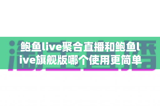 鲍鱼live聚合直播和鲍鱼live旗舰版哪个使用更简单?一份写给新手的使用体验对比指南 鲍鱼live聚合直播和鲍鱼live旗舰版哪个使用更简单?一份写给新手的使用体验对比指南