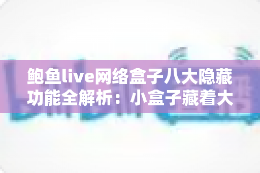 鲍鱼live网络盒子八大隐藏功能全解析:小盒子藏着大能量,看完秒变资深玩家 鲍鱼live网络盒子八大隐藏功能全解析:小盒子藏着大能量,看完秒变资深玩家