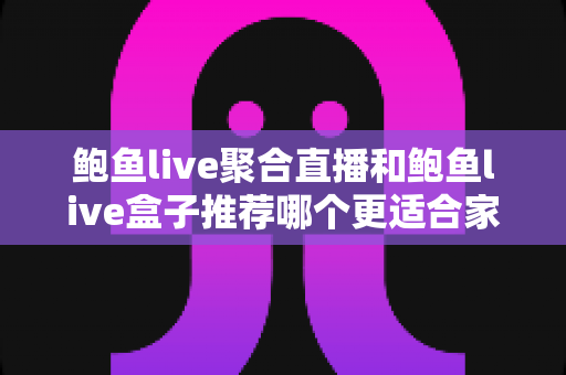 鲍鱼live聚合直播和鲍鱼live盒子推荐哪个更适合家用？一文看懂软硬方案差异，选对不踩坑