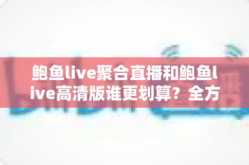 鲍鱼live聚合直播和鲍鱼live高清版谁更划算?全方位对比分析与选购建议 鲍鱼live聚合直播和鲍鱼live高清版谁更划算?全方位对比分析与选购建议