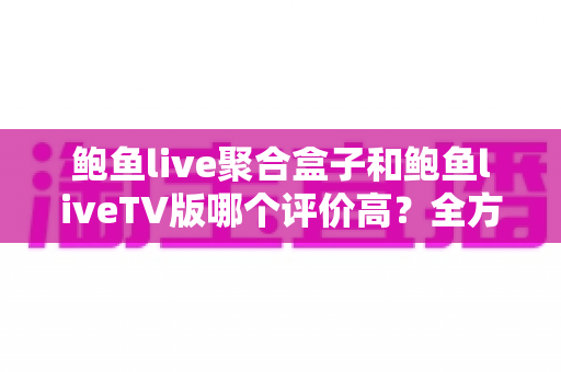 鲍鱼live聚合盒子和鲍鱼liveTV版哪个评价高?全方位深度对比评测助你选出最优版本 鲍鱼live聚合盒子和鲍鱼liveTV版哪个评价高?全方位深度对比评测助你选出最优版本