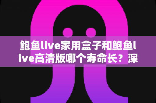 鲍鱼live家用盒子和鲍鱼live高清版哪个寿命长?深度对比分析与选购全攻略 鲍鱼live家用盒子和鲍鱼live高清版哪个寿命长?深度对比分析与选购全攻略