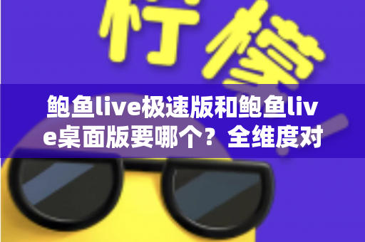 鲍鱼live极速版和鲍鱼live桌面版要哪个?全维度对比指南帮你一次选对 鲍鱼live极速版和鲍鱼live桌面版要哪个?全维度对比指南帮你一次选对