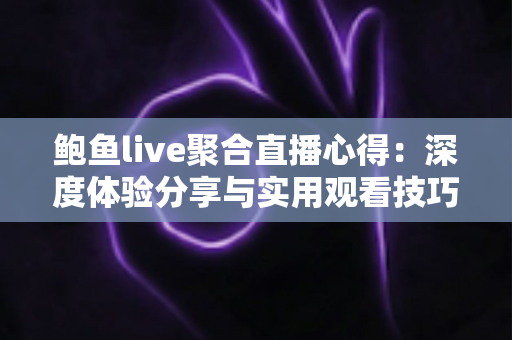 鲍鱼live聚合直播心得：深度体验分享与实用观看技巧全解析