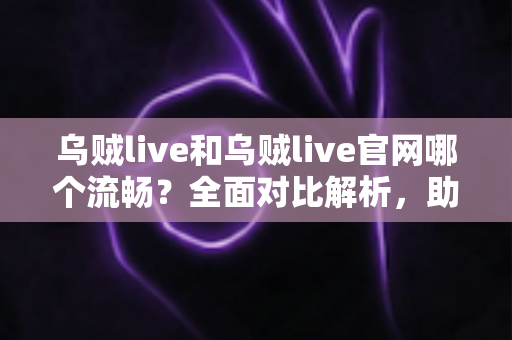 乌贼live和乌贼live官网哪个流畅?全面对比解析,助你选出最佳观看方案 乌贼live和乌贼live官网哪个流畅?全面对比解析,助你选出最佳观看方案