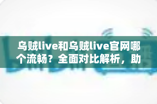 乌贼live和乌贼live官网哪个流畅？全面对比解析，助你选出最佳观看方案