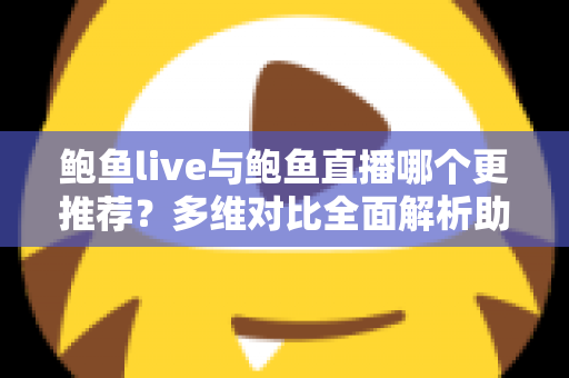 鲍鱼live与鲍鱼直播哪个更推荐？多维对比全面解析助你选出心仪直播平台