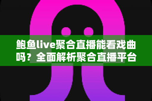 鲍鱼live聚合直播能看戏曲吗？全面解析聚合直播平台的戏曲观看体验与实用指南