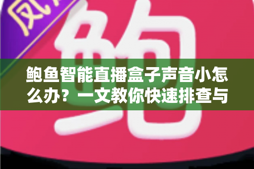 鲍鱼智能直播盒子声音小怎么办？一文教你快速排查与彻底解决音量问题