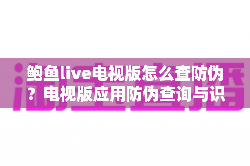 鲍鱼live电视版怎么查防伪?电视版应用防伪查询与识别山寨应用的完整指南 鲍鱼live电视版怎么查防伪?电视版应用防伪查询与识别山寨应用的完整指南