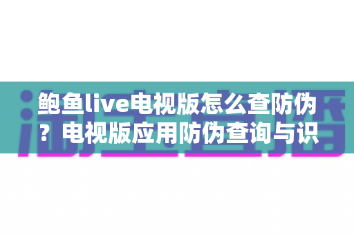 鲍鱼live电视版怎么查防伪？电视版应用防伪查询与识别山寨应用的完整指南