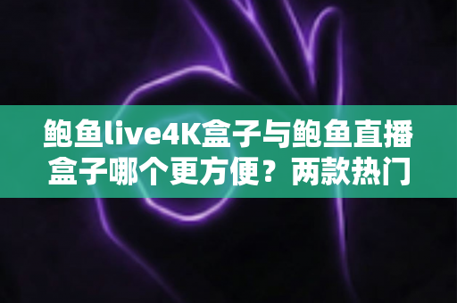鲍鱼live4K盒子与鲍鱼直播盒子哪个更方便?两款热门电视盒子全方位实用对比指南 鲍鱼live4K盒子与鲍鱼直播盒子哪个更方便?两款热门电视盒子全方位实用对比指南