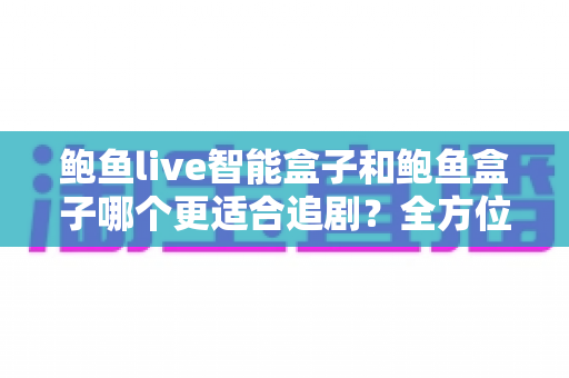 鲍鱼live智能盒子和鲍鱼盒子哪个更适合追剧?全方位深度对比,帮你选对追剧神器 鲍鱼live智能盒子和鲍鱼盒子哪个更适合追剧?全方位深度对比,帮你选对追剧神器