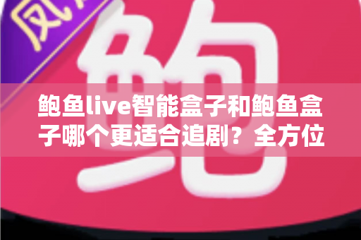 鲍鱼live智能盒子和鲍鱼盒子哪个更适合追剧?全方位深度对比,帮你选对追剧神器 鲍鱼live智能盒子和鲍鱼盒子哪个更适合追剧?全方位深度对比,帮你选对追剧神器