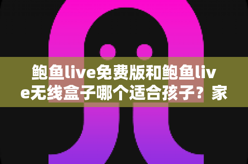 鲍鱼live免费版和鲍鱼live无线盒子哪个适合孩子?家长必读的选购与安全使用指南 鲍鱼live免费版和鲍鱼live无线盒子哪个适合孩子?家长必读的选购与安全使用指南