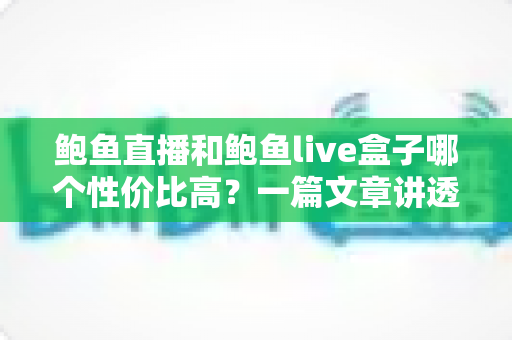 鲍鱼直播和鲍鱼live盒子哪个性价比高?一篇文章讲透差异,帮你把钱花在刀刃上 鲍鱼直播和鲍鱼live盒子哪个性价比高?一篇文章讲透差异,帮你把钱花在刀刃上