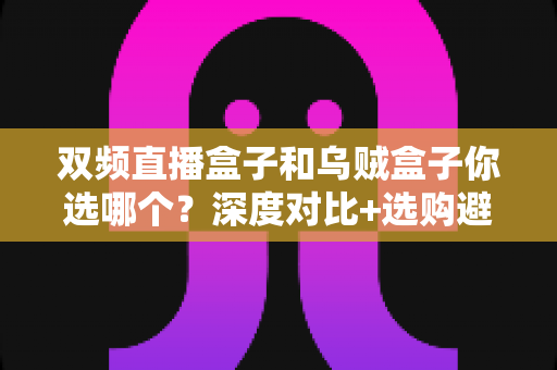 双频直播盒子和乌贼盒子你选哪个?深度对比+选购避坑指南,看完再买不后悔 双频直播盒子和乌贼盒子你选哪个?深度对比+选购避坑指南,看完再买不后悔
