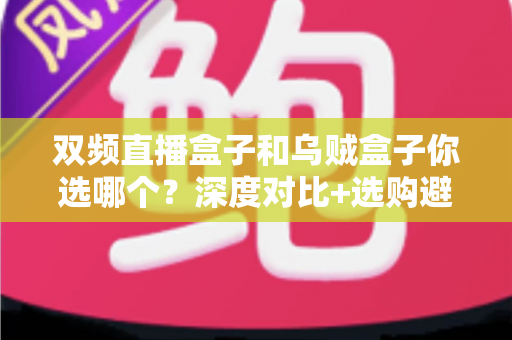 双频直播盒子和乌贼盒子你选哪个？深度对比+选购避坑指南，看完再买不后悔