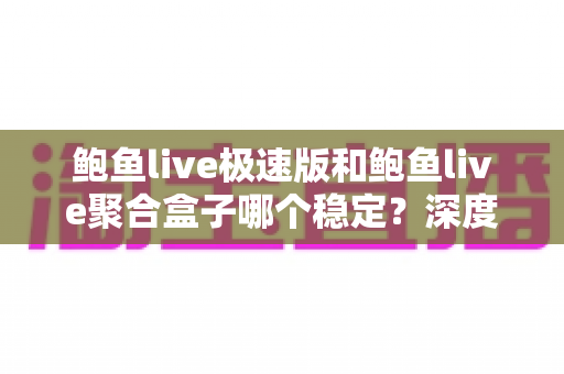 鲍鱼live极速版和鲍鱼live聚合盒子哪个稳定？深度对比分析与选购指南