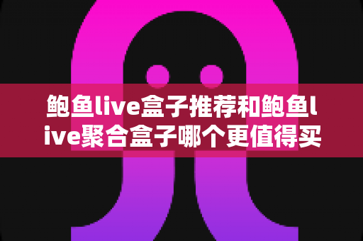 鲍鱼live盒子推荐和鲍鱼live聚合盒子哪个更值得买?一篇文章讲透区别、优缺点与选购建议 鲍鱼live盒子推荐和鲍鱼live聚合盒子哪个更值得买?一篇文章讲透区别、优缺点与选购建议