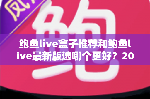 鲍鱼live盒子推荐和鲍鱼live最新版选哪个更好?2025年最全对比指南帮你做出明智选择 鲍鱼live盒子推荐和鲍鱼live最新版选哪个更好?2025年最全对比指南帮你做出明智选择