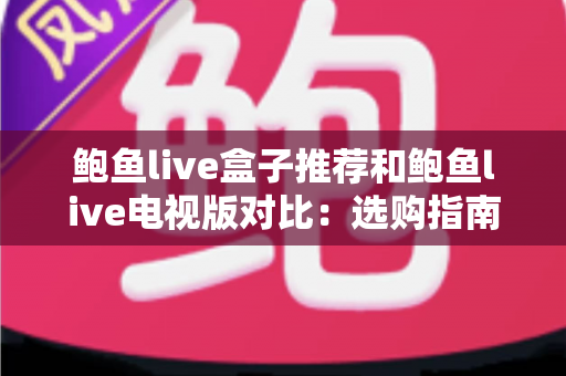 鲍鱼live盒子推荐和鲍鱼live电视版对比:选购指南、核心差异与使用体验全解析 鲍鱼live盒子推荐和鲍鱼live电视版对比:选购指南、核心差异与使用体验全解析